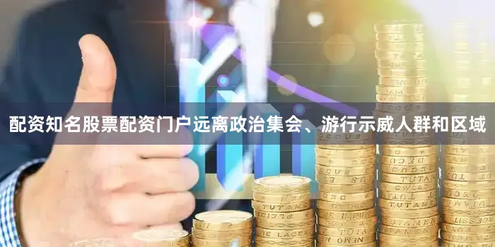 配资知名股票配资门户远离政治集会、游行示威人群和区域