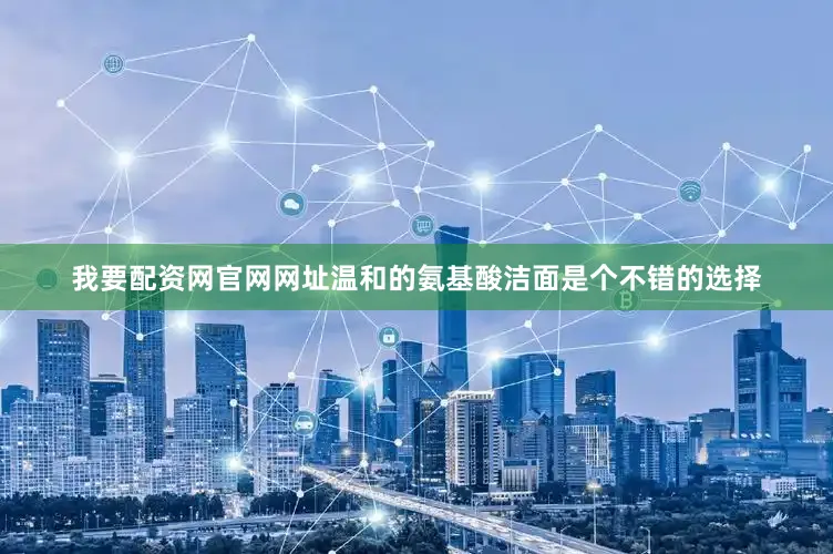 我要配资网官网网址温和的氨基酸洁面是个不错的选择