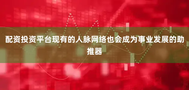 配资投资平台现有的人脉网络也会成为事业发展的助推器