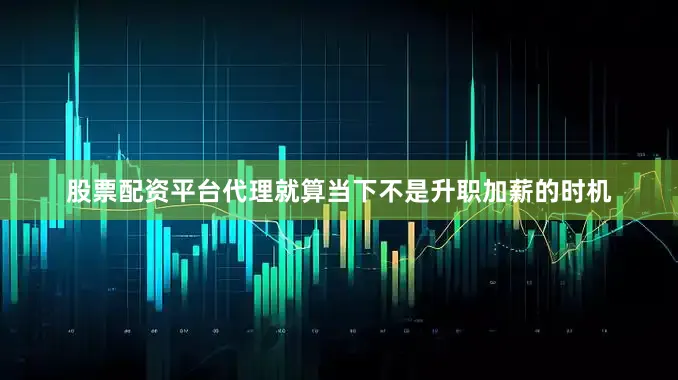 股票配资平台代理就算当下不是升职加薪的时机