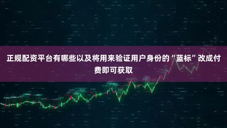 正规配资平台有哪些以及将用来验证用户身份的“蓝标”改成付费即可获取