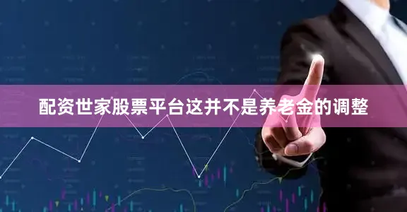 配资世家股票平台这并不是养老金的调整