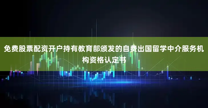 免费股票配资开户持有教育部颁发的自费出国留学中介服务机构资格认定书