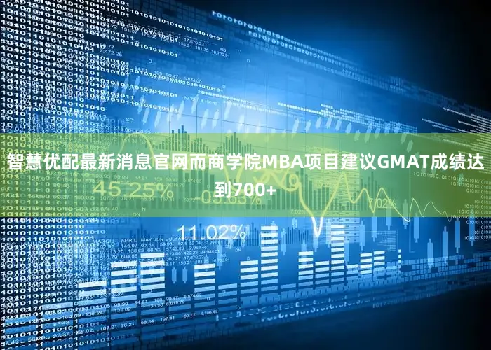 智慧优配最新消息官网而商学院MBA项目建议GMAT成绩达到700+